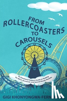 Khonyongwa-Fernandez, Gigi - From Rollercoasters to Carousels: An Emotional Support Guide to Healing for NICU, Bereaved, and Special Needs Parents