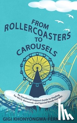 Khonyongwa-Fernandez, Gigi - From Rollercoasters to Carousels: An Emotional Support Guide to Healing for NICU, Bereaved, and Special Needs Parents