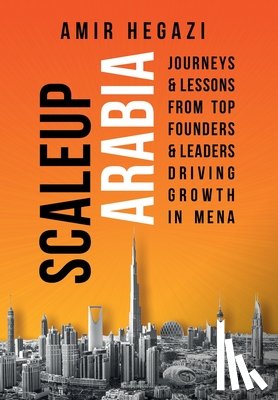 Hegazi, Amir - Scaleup Arabia: Journeys & Lessons from Top Founders & Leaders Driving Growth in MENA