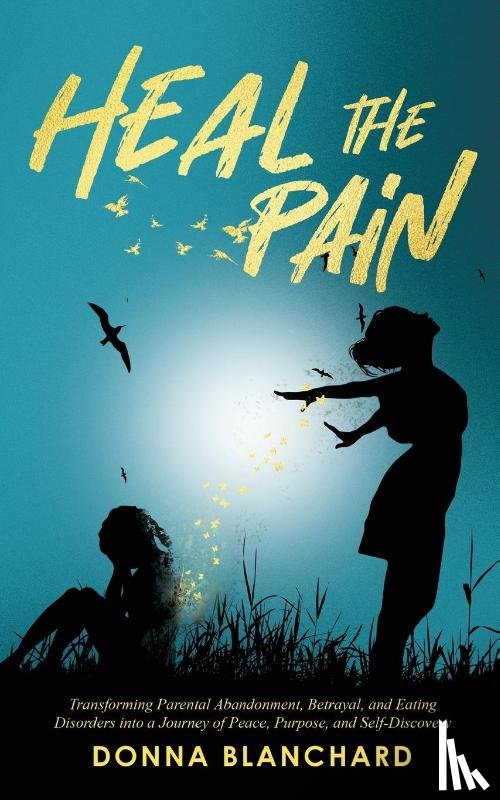 Blanchard, Donna - Heal The Pain - Transforming parental abandonment, betrayals, and an eating disorder into peace, purpose and self-discovery