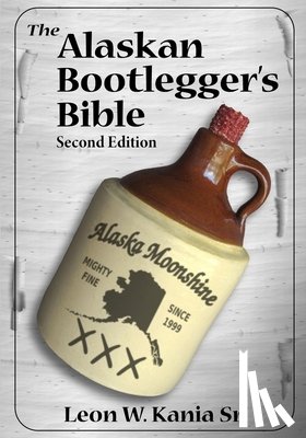 Kania, Leon W, Sr - The Alaskan Bootlegger's Bible, Second Edition