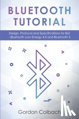 Colbach, Gordon - Bluetooth Tutorial: Design, Protocol and Specifications for BLE - Bluetooth Low Energy 4.0 and Bluetooth 5