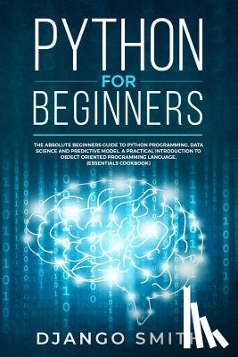 Smith, Django - Python for Beginners: The Absolute Beginners Guide to Python Programming, Data Science and Predictive Model. A Practical Introduction to Obj