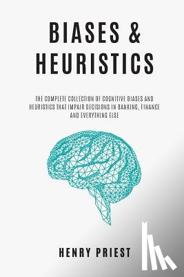 Priest, Henry - BIASES and HEURISTICS: The Complete Collection of Cognitive Biases and Heuristics That Impair Decisions in Banking, Finance and Everything El