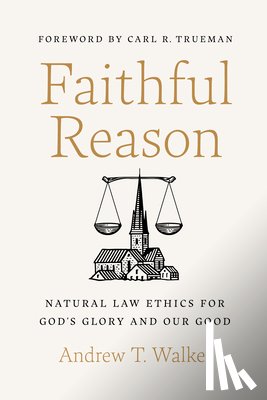 Walker, Andrew T. - Faithful Reason: Natural Law Ethics for God's Glory and Our Good