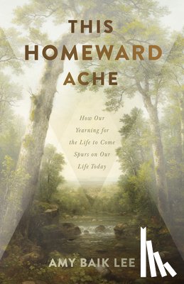 Lee, Amy Baik - This Homeward Ache: How Our Yearning for the Life to Come Spurs on Our Life Today
