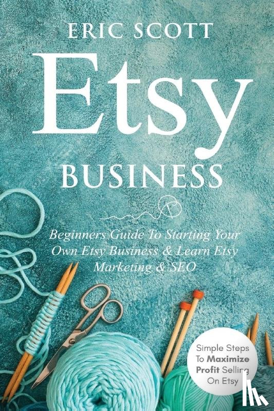 Scott, Eric - Etsy Business - Beginners Guide To Starting Your Own Etsy Business & Learn Etsy Marketing & SEO
