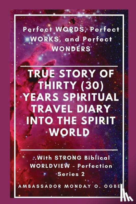 Ogbe, Ambassador Monday O, Tan, Peter - True Story of Thirty (30) Years SPIRITUAL TRAVEL Diary into the Spirit World