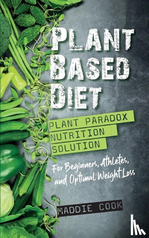 Cook, Maddie - Plant Based Diet Plant Paradox Nutrition Solution for Beginners, Athletes, and Optimal Weight Loss
