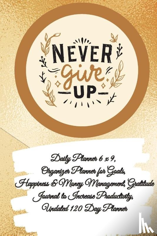 Gratitude, Power Of - Daily Planner 6 x 9 - NEVER GIVE UP, Organizer Planner for Goals, Happiness & Money Management, Gratitude Journal to Increase Productivity, Undated 120 Day Planner