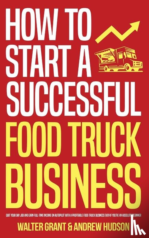 Grant, Walter, Hudson, Andrew - How to Start a Successful Food Truck Business