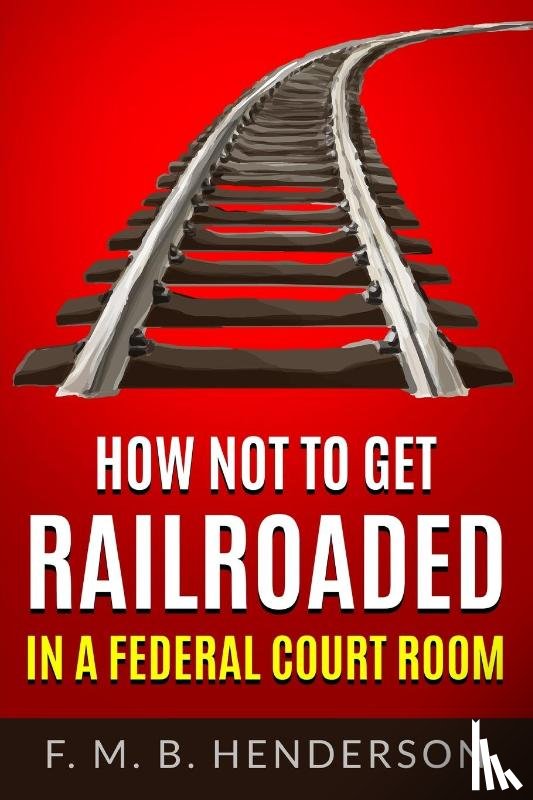 Henderson, Falipae Mb - HOW NOT TO GET RAILROADED IN A FEDERAL COURTROOM