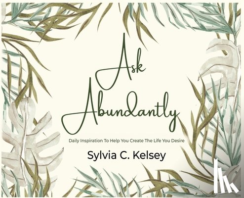 Kelsey, Sylvia C. - Ask Abundantly: Daily Inspiration To Help You Create The Life You Desire