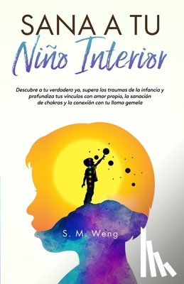 Weng, S M - Sana a tu niño interior Descubre a tu verdadero yo, supera los traumas de la infancia y profundiza tus vínculos con amor propio, la sanación de chakras y la conexión con tu llama gemela