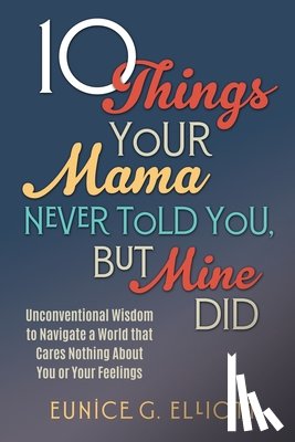 Elliott, Eunice Gayle - 10 Things Your Mama Never Told You, But Mine Did: Unconventional Wisdom To Navigate A World That Cares Nothing About You Or Your Feelings