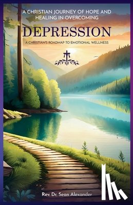 Alexander, Sean - A Christian Journey of Hope and Healing in Overcoming Depression: A Christian's Roadmap to Emotional Wellness