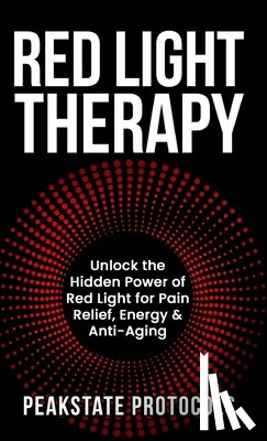 Protocols, Peakstate - Red Light Therapy: Unlock the Hidden Power of Red Light for Pain Relief, Energy & Anti-Aging