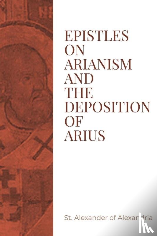 St. Alexander of Alexandria - Epistles on Arianism and the deposition of Arius