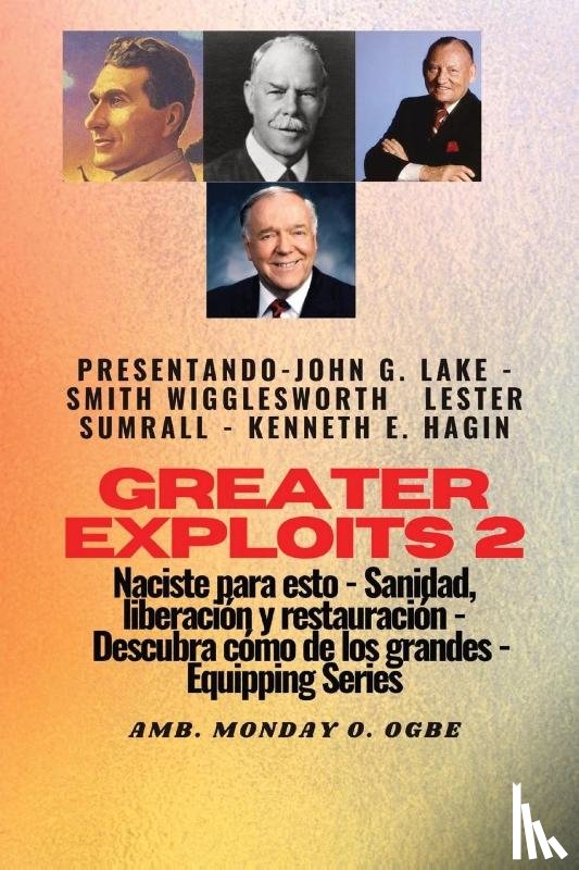 Wigglesworth, Smith, Lake, John G., Ogbe, Ambassador Monday O. - Greater Exploits - 2 - John G. Lake - Smith Wigglesworth - Lester Sumrall - Kenneth E. Hagin