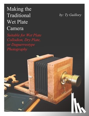 Guillory, Ty - Making the Traditional Wet Plate Camera: Suitable for Wet Plate Collodion, Dry Plate, or Daguerreotype Photography
