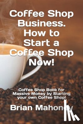 Mahoney, Brian - Coffee Shop Business. How to Start a Coffee Shop Now!