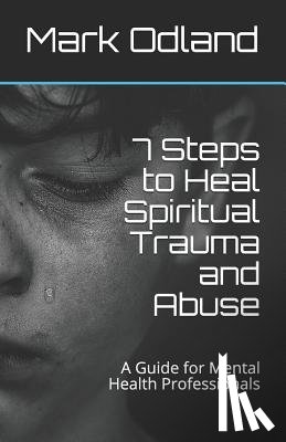 Odland, Mark - 7 Steps to Heal Spiritual Trauma and Abuse: A Guide for Mental Health Professionals