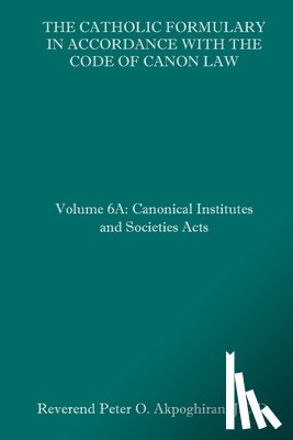 Akpoghiran J. C. D., Peter O. - The Catholic Formulary in Accordance with the Code of Canon Law: Volume 6A: Canonical Institutes and Societies Acts