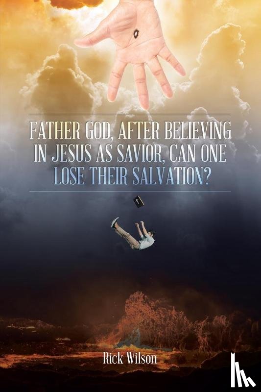 Wilson, Rick - Father God, After Believing in Jesus as Savior, Can One Lose Their Salvation?