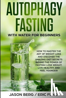 Fung, Eric - Autophagy Fasting With Water for Beginners: How to Master the Art of Weight Loss and Discover the Amazing Diet Secrets Behind the Power of Fasting! Lo