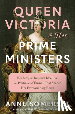 Somerset, Anne - Queen Victoria and Her Prime Ministers: Her Life, the Imperial Ideal, and the Politics and Turmoil That Shaped Her Extraordinary Reign