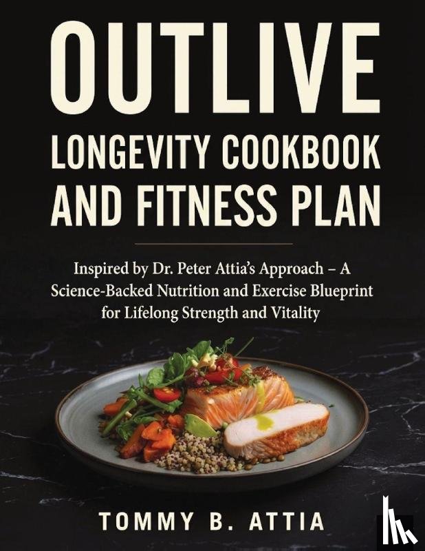Attia, Tommy B - OUTLIVE LONGEVITY COOKBOOK AND FITNESS PLAN