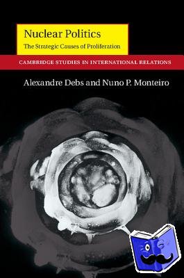 Debs, Alexandre (Yale University, Connecticut), Monteiro, Nuno P. (Yale University, Connecticut) - Nuclear Politics