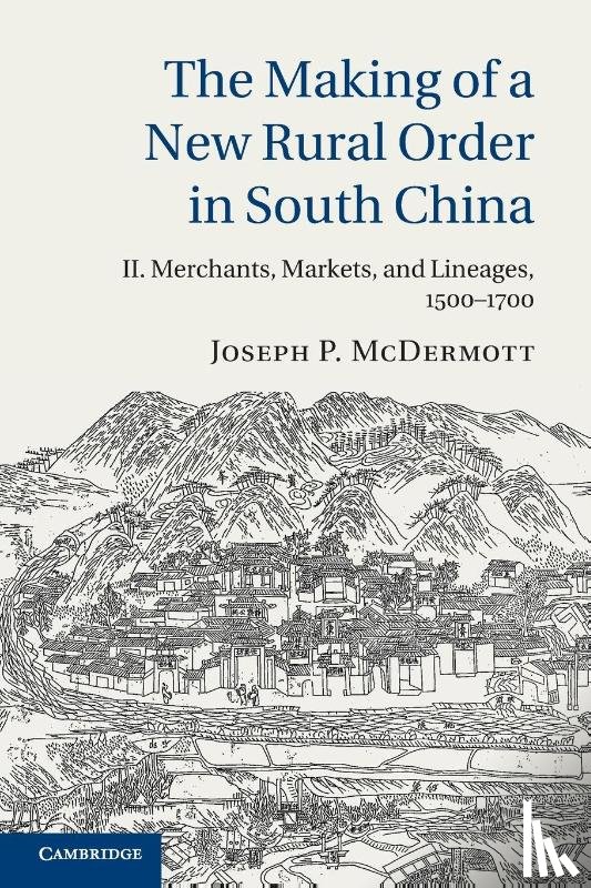 McDermott, Joseph P. (University of Cambridge) - The Making of a New Rural Order in South China: Volume 2, Merchants, Markets, and Lineages, 1500–1700