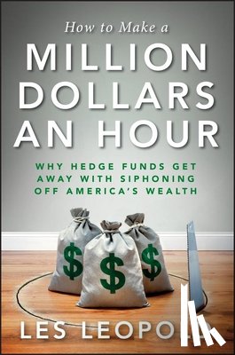 Leopold, Les - How to Make a Million Dollars an Hour: Why Hedge Funds Get Away with Siphoning Off America's Wealth