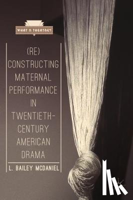 McDaniel, L. Bailey - (Re)Constructing Maternal Performance in Twentieth-Century American Drama