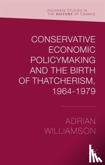 Williamson, Adrian - Conservative Economic Policymaking and the Birth of Thatcherism, 1964-1979