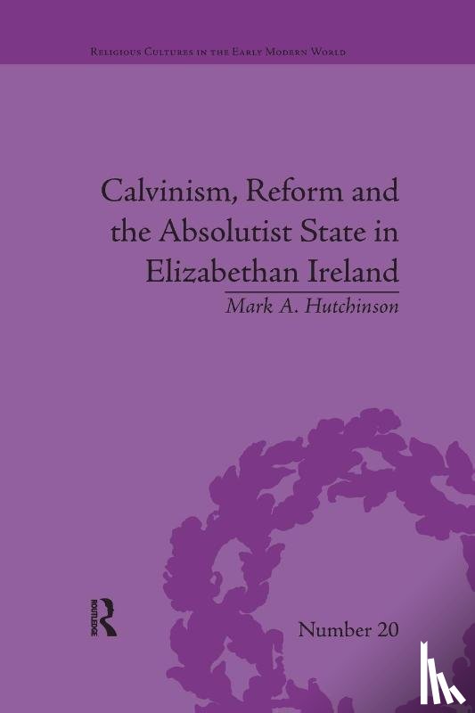 Hutchinson, Mark A - Calvinism, Reform and the Absolutist State in Elizabethan Ireland