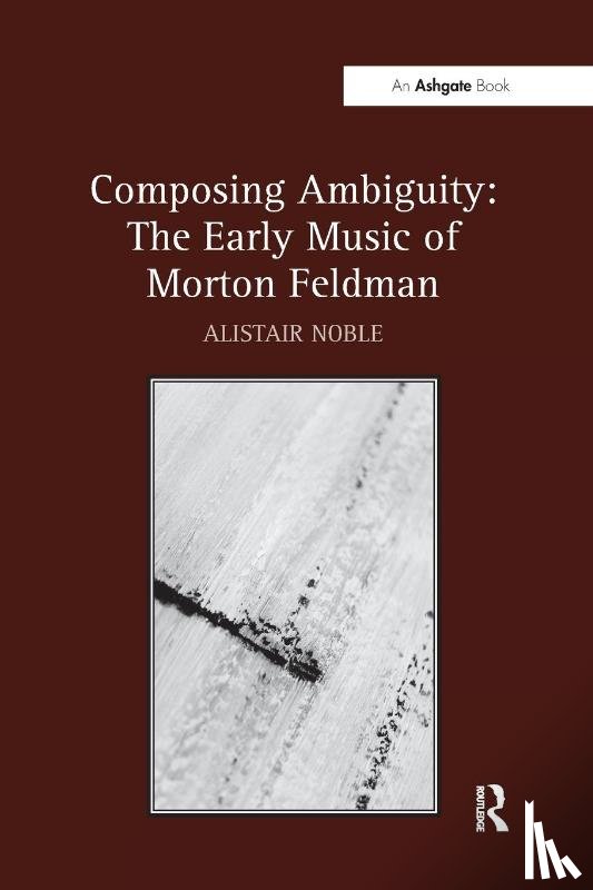 Noble, Alistair - Composing Ambiguity: The Early Music of Morton Feldman