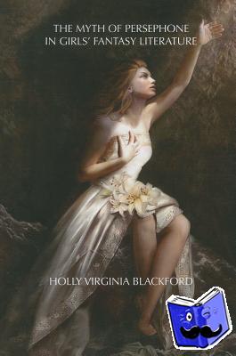 Blackford, Holly, Ph.D - The Myth of Persephone in Girls' Fantasy Literature