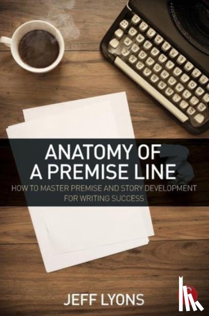 Lyons, Jeff (Story editor Kensington Entertainment; UCLA Extension Writers Program; Stanford University Online Writer’s Studio) - Anatomy of a Premise Line