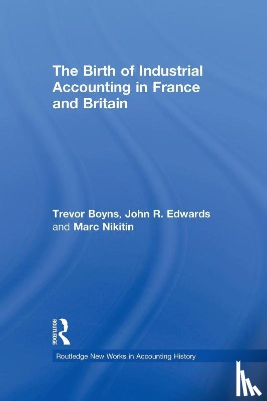 Boyns, Trevor, Edwards, John R., Nikitin, Marc - The Birth of Industrial Accounting in France and Britain