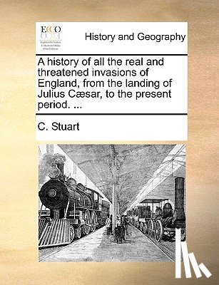 Stuart, C - A History of All the Real and Threatened Invasions of England, from the Landing of Julius C]sar, to the Present Period. ...