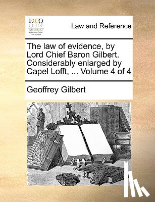 Gilbert, Professor of Economics Geoffrey - The Law of Evidence, by Lord Chief Baron Gilbert. Considerably Enlarged by Capel Lofft, ... Volume 4 of 4