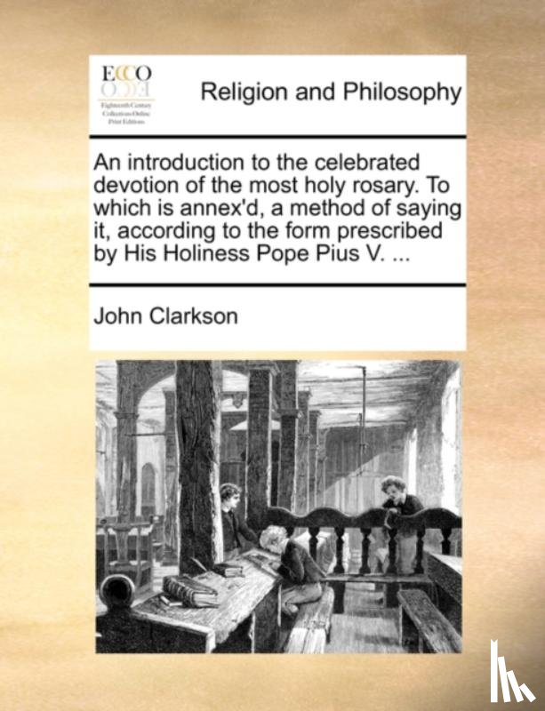 Clarkson, John - An introduction to the celebrated devotion of the most holy rosary. To which is annex'd, a method of saying it, according to the form prescribed by His Holiness Pope Pius V. ...