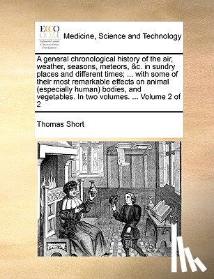 Short, Thomas - A general chronological history of the air, weather, seasons, meteors, &c. in sundry places and different times; ... with some of their most remarkable effects on animal (especially human) bodies, and vegetables. In two volumes. ... Volume 2 of 2