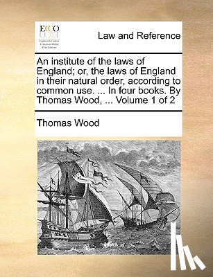 Wood, Thomas - An institute of the laws of England; or, the laws of England in their natural order, according to common use. ... In four books. By Thomas Wood, ... Volume 1 of 2