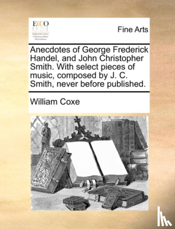 Coxe, William - Anecdotes of George Frederick Handel, and John Christopher Smith. with Select Pieces of Music, Composed by J. C. Smith, Never Before Published.