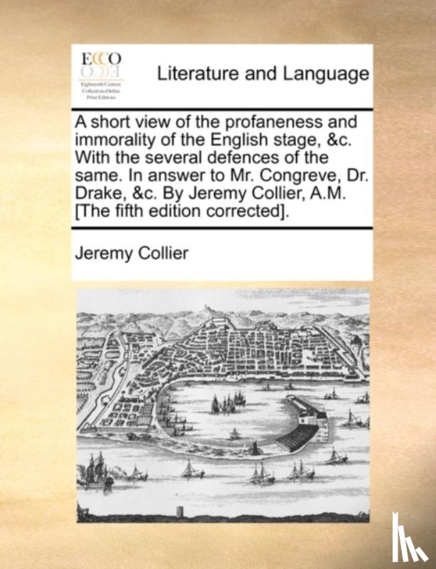 Collier, Jeremy - A Short View of the Profaneness and Immorality of the English Stage, &C. with the Several Defences of the Same. in Answer to Mr. Congreve, Dr. Drake, &C. by Jeremy Collier, A.M. [The Fifth Edition Corrected].