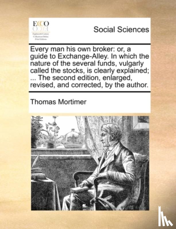 Mortimer, Thomas - Every man his own broker: or, a guide to Exchange-Alley. In which the nature of the several funds, vulgarly called the stocks, is clearly explained; .
