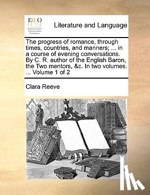 Reeve, Clara - The Progress of Romance, Through Times, Countries, and Manners; ... in a Course of Evening Conversations. by C. R. Author of the English Baron, the Two Mentors, &c. in Two Volumes. ... Volume 1 of 2